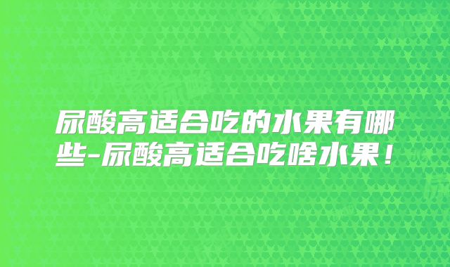 尿酸高适合吃的水果有哪些-尿酸高适合吃啥水果！