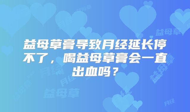 益母草膏导致月经延长停不了,喝益母草膏会一直出血吗?