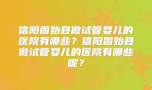 信阳固始县做试管婴儿的医院有哪些？信阳固始县做试管婴儿的医院有哪些呢？