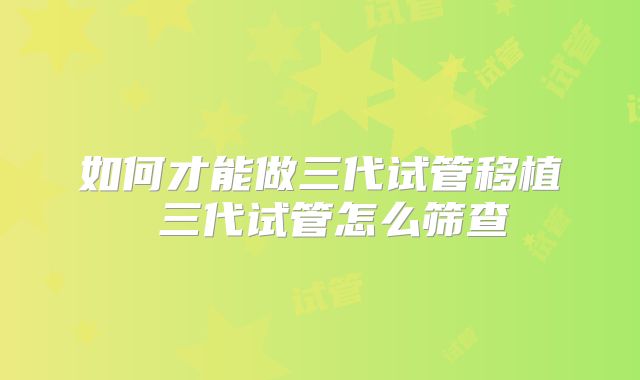 如何才能做三代试管移植 三代试管怎么筛查
