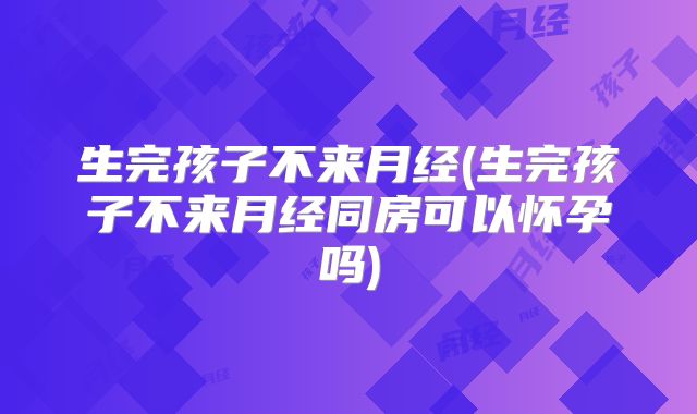 生完孩子不来月经(生完孩子不来月经同房可以怀孕吗)