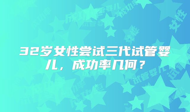32岁女性尝试三代试管婴儿，成功率几何？