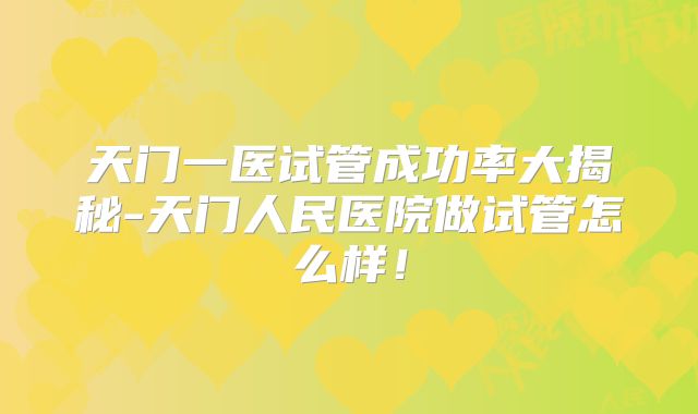 天门一医试管成功率大揭秘-天门人民医院做试管怎么样!