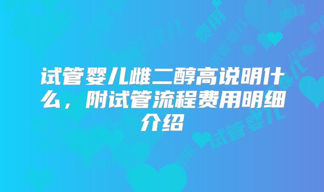 试管婴儿雌二醇高说明什么,附试管流程费用明细介绍