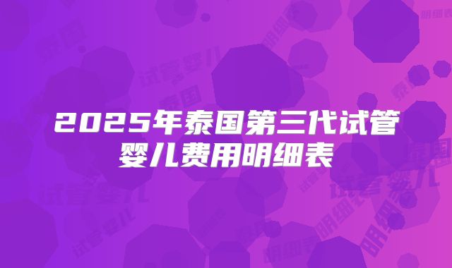 2025年泰国第三代试管婴儿费用明细表