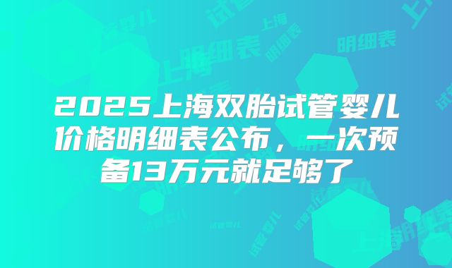 2025上海双胎试管婴儿价格明细表公布，一次预备13万元就足够了
