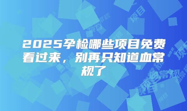 2025孕检哪些项目免费看过来，别再只知道血常规了