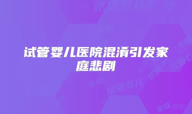 试管婴儿医院混淆引发家庭悲剧