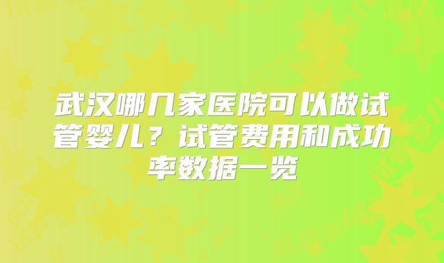 武汉哪几家医院可以做试管婴儿？试管费用和成功率数据一览