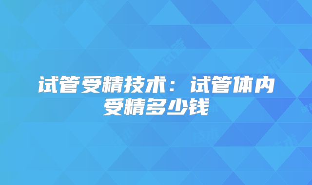 试管受精技术:试管体内受精多少钱