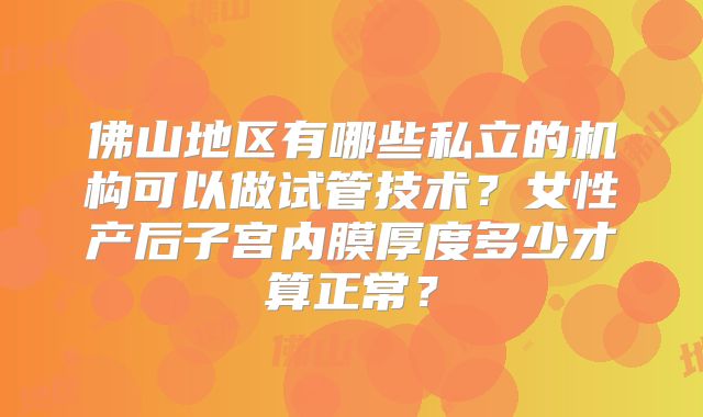 佛山地区有哪些私立的机构可以做试管技术？女性产后子宫内膜厚度多少才算正常？