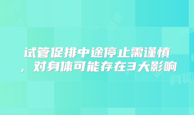 试管促排中途停止需谨慎,对身体可能存在3大影响