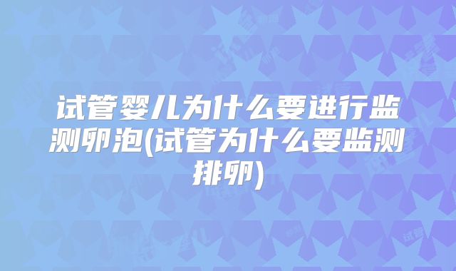 试管婴儿为什么要进行监测卵泡(试管为什么要监测排卵)