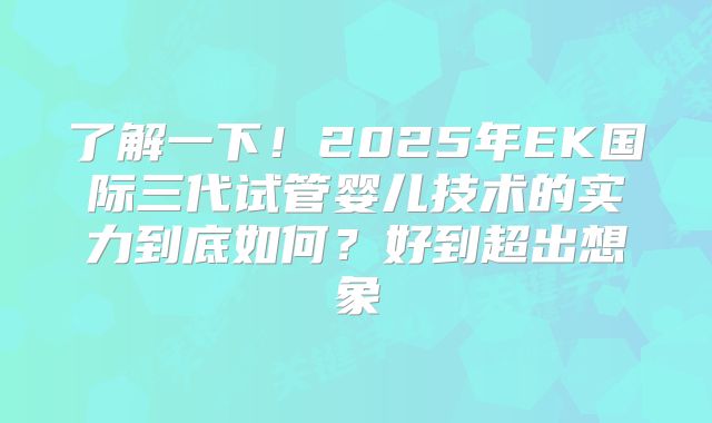 了解一下！2025年EK国际三代试管婴儿技术的实力到底如何？好到超出想象