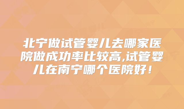 北宁做试管婴儿去哪家医院做成功率比较高,试管婴儿在南宁哪个医院好！