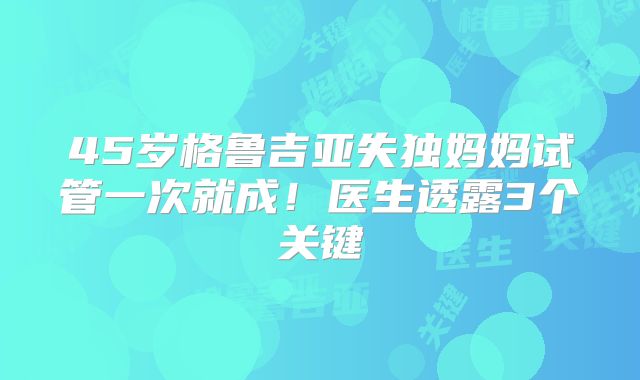 45岁格鲁吉亚失独妈妈试管一次就成！医生透露3个关键