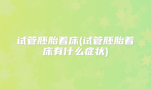 试管胚胎着床(试管胚胎着床有什么症状)