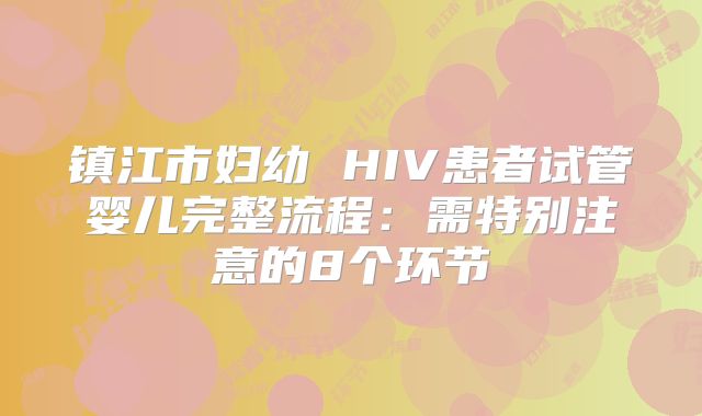 镇江市妇幼 HIV患者试管婴儿完整流程：需特别注意的8个环节