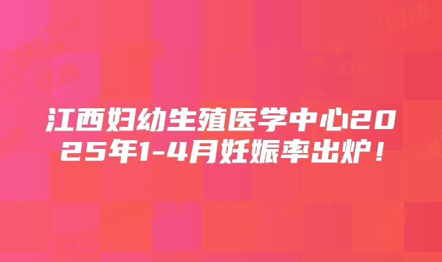 江西妇幼生殖医学中心2025年1-4月妊娠率出炉！