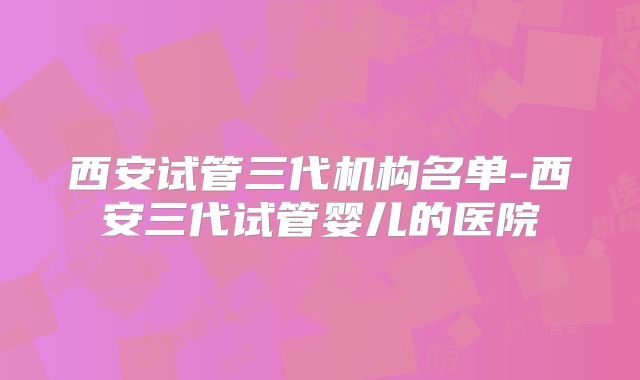 西安试管三代机构名单-西安三代试管婴儿的医院