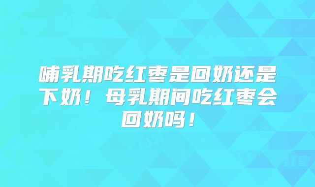 哺乳期吃红枣是回奶还是下奶！母乳期间吃红枣会回奶吗！