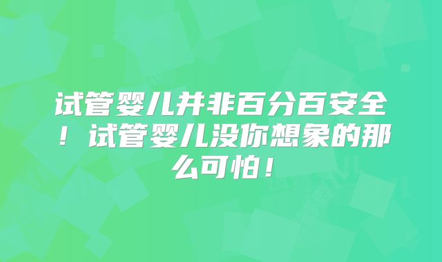 试管婴儿并非百分百安全!试管婴儿没你想象的那么可怕!