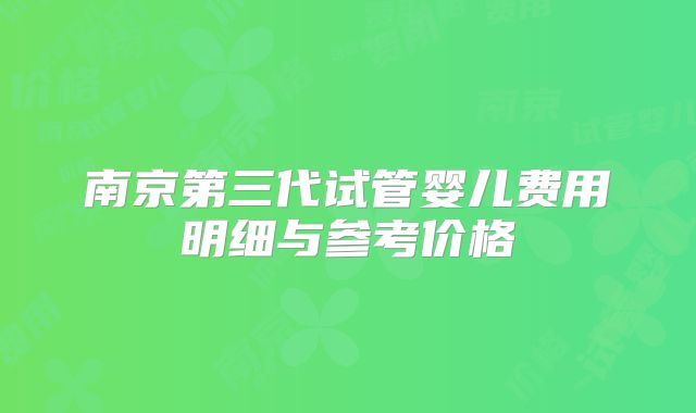 南京第三代试管婴儿费用明细与参考价格