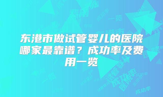 东港市做试管婴儿的医院哪家最靠谱？成功率及费用一览