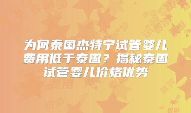 为何泰国杰特宁试管婴儿费用低于泰国？揭秘泰国试管婴儿价格优势