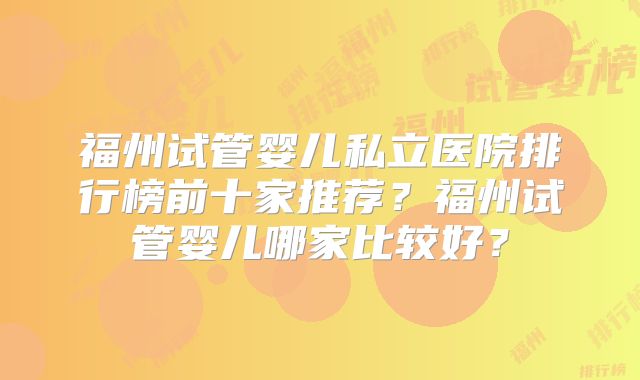 福州试管婴儿私立医院排行榜前十家推荐？福州试管婴儿哪家比较好？
