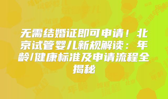 无需结婚证即可申请！北京试管婴儿新规解读：年龄/健康标准及申请流程全揭秘