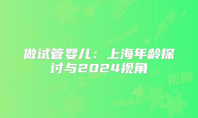 做试管婴儿：上海年龄探讨与2024视角