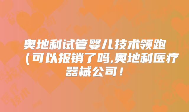 奥地利试管婴儿技术领跑(可以报销了吗,奥地利医疗器械公司!