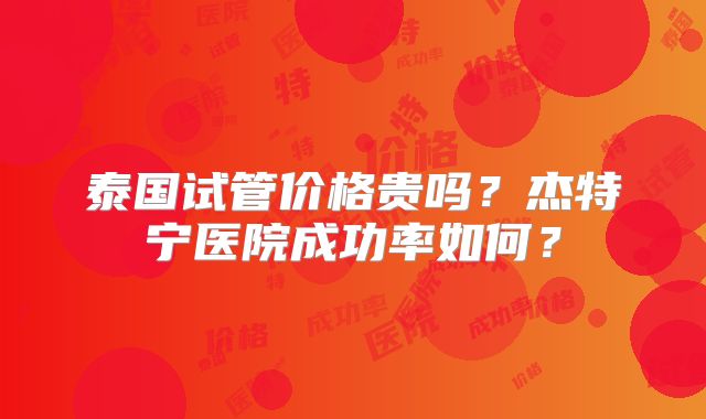 泰国试管价格贵吗?杰特宁医院成功率如何?
