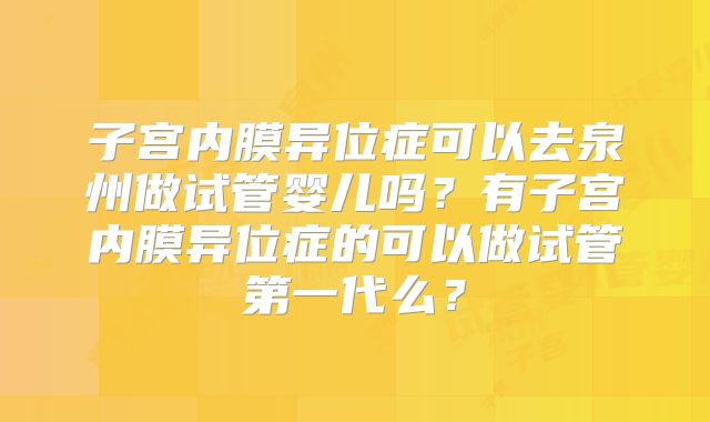 子宫内膜异位症可以去泉州做试管婴儿吗？有子宫内膜异位症的可以做试管第一代么？