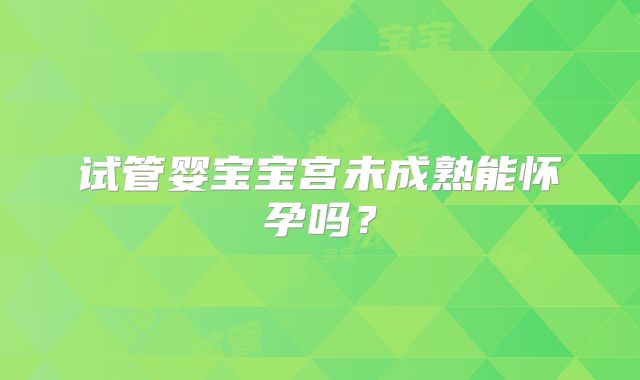 试管婴宝宝宫未成熟能怀孕吗？