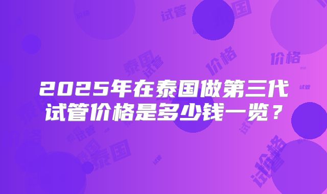 2025年在泰国做第三代试管价格是多少钱一览？