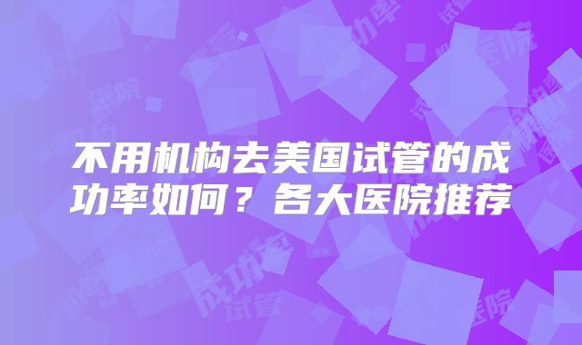 不用机构去美国试管的成功率如何？各大医院推荐