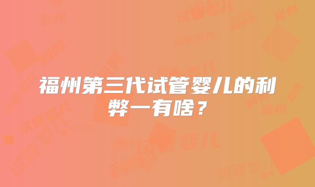 福州第三代试管婴儿的利弊一有啥？
