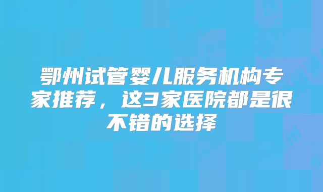 鄂州试管婴儿服务机构专家推荐，这3家医院都是很不错的选择