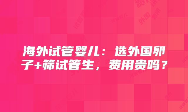 海外试管婴儿：选外国卵子+筛试管生，费用贵吗？