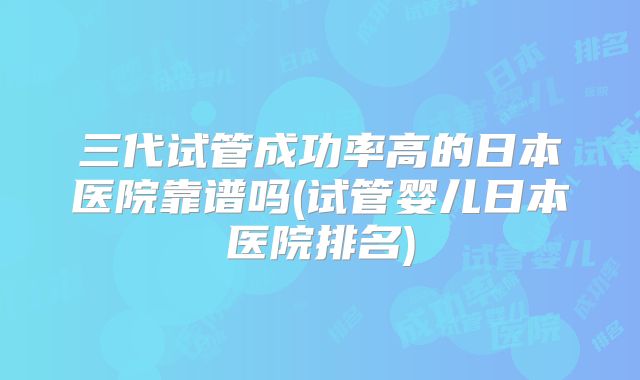 三代试管成功率高的日本医院靠谱吗(试管婴儿日本医院排名)