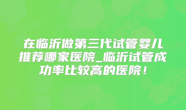 在临沂做第三代试管婴儿推荐哪家医院_临沂试管成功率比较高的医院！