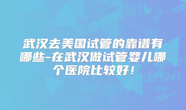 武汉去美国试管的靠谱有哪些-在武汉做试管婴儿哪个医院比较好!