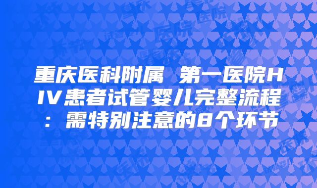 重庆医科附属 第一医院HIV患者试管婴儿完整流程：需特别注意的8个环节