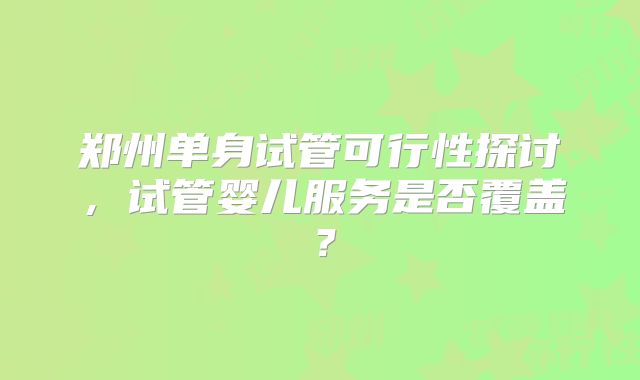 郑州单身试管可行性探讨，试管婴儿服务是否覆盖？
