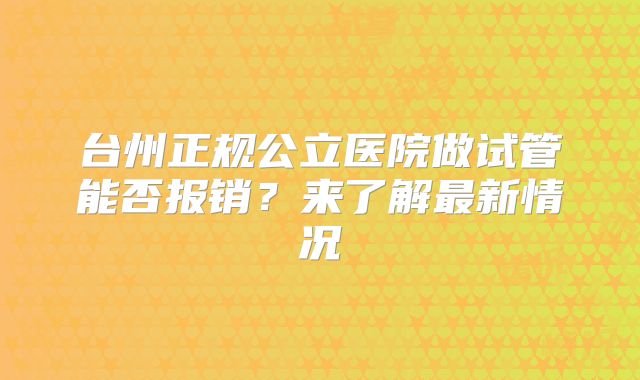 台州正规公立医院做试管能否报销?来了解最新情况