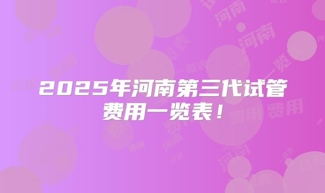 2025年河南第三代试管费用一览表！