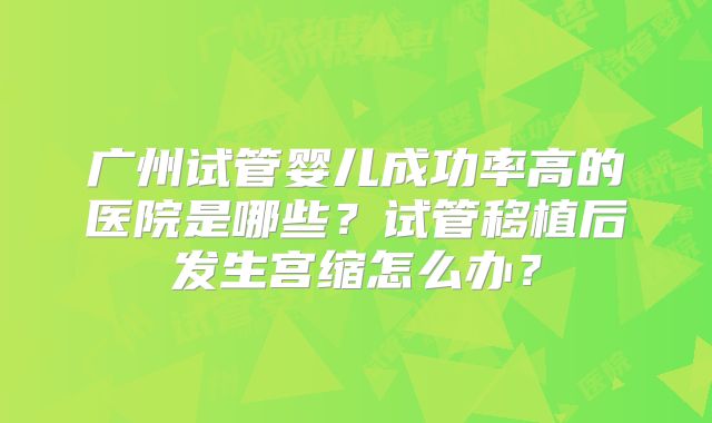 广州试管婴儿成功率高的医院是哪些？试管移植后发生宫缩怎么办？