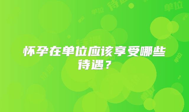 怀孕在单位应该享受哪些待遇?